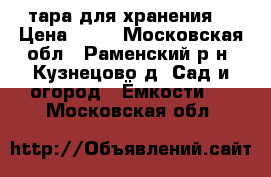 тара для хранения  › Цена ­ 20 - Московская обл., Раменский р-н, Кузнецово д. Сад и огород » Ёмкости   . Московская обл.